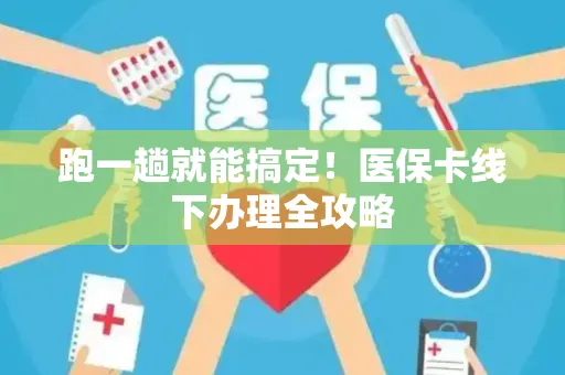 跑一趟就能搞定！医保卡线下办理全攻略